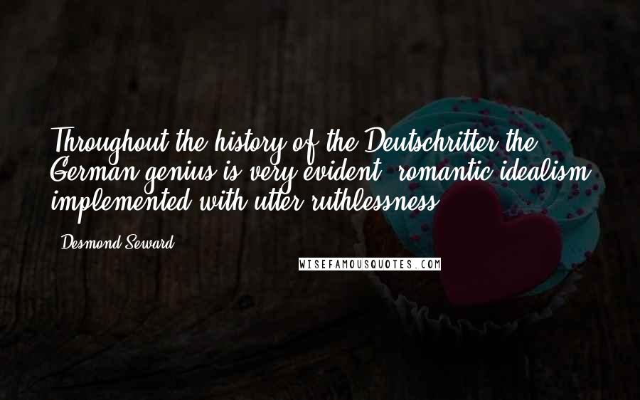 Desmond Seward Quotes: Throughout the history of the Deutschritter the German genius is very evident, romantic idealism implemented with utter ruthlessness.