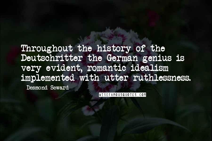 Desmond Seward Quotes: Throughout the history of the Deutschritter the German genius is very evident, romantic idealism implemented with utter ruthlessness.