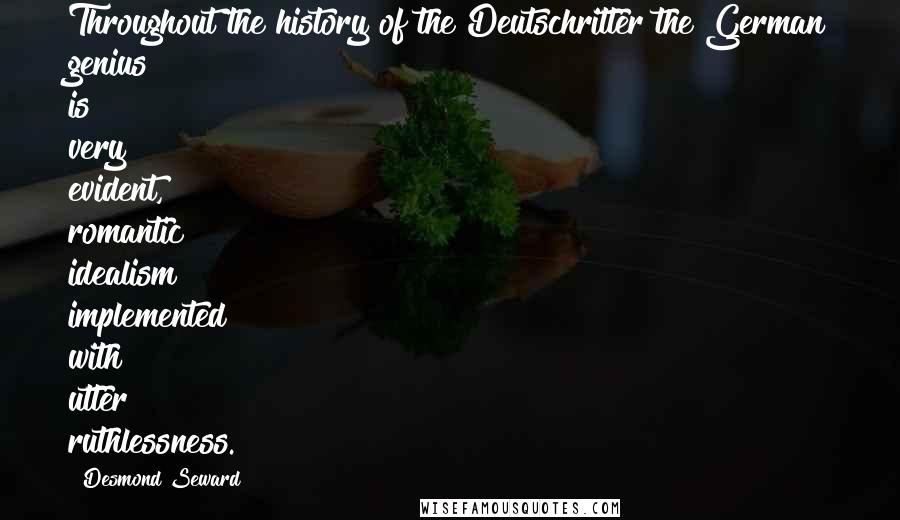 Desmond Seward Quotes: Throughout the history of the Deutschritter the German genius is very evident, romantic idealism implemented with utter ruthlessness.