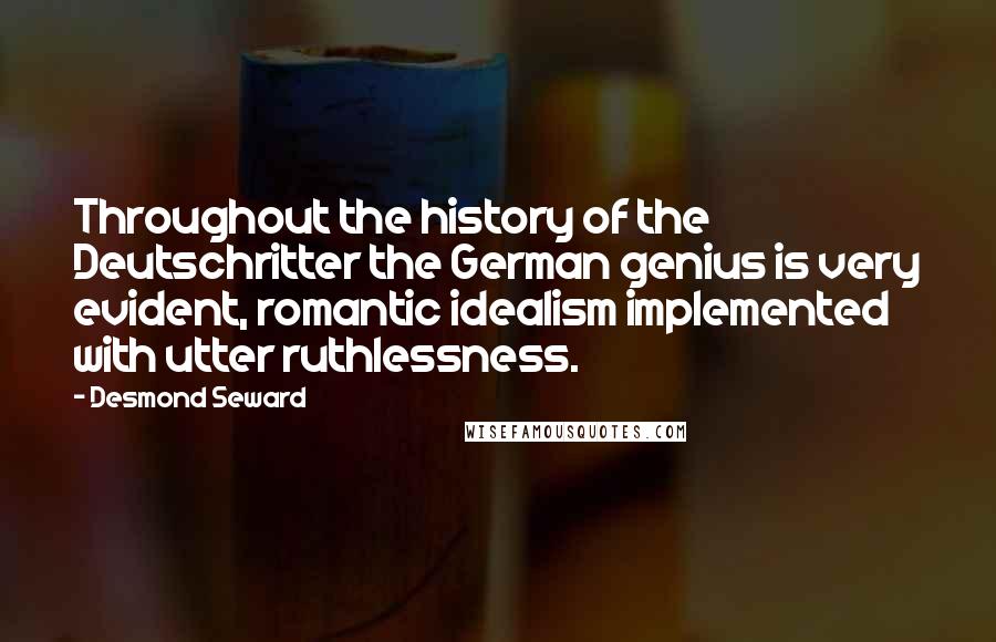 Desmond Seward Quotes: Throughout the history of the Deutschritter the German genius is very evident, romantic idealism implemented with utter ruthlessness.