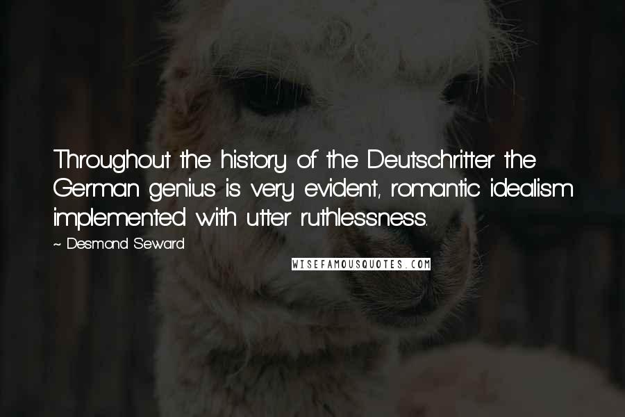 Desmond Seward Quotes: Throughout the history of the Deutschritter the German genius is very evident, romantic idealism implemented with utter ruthlessness.