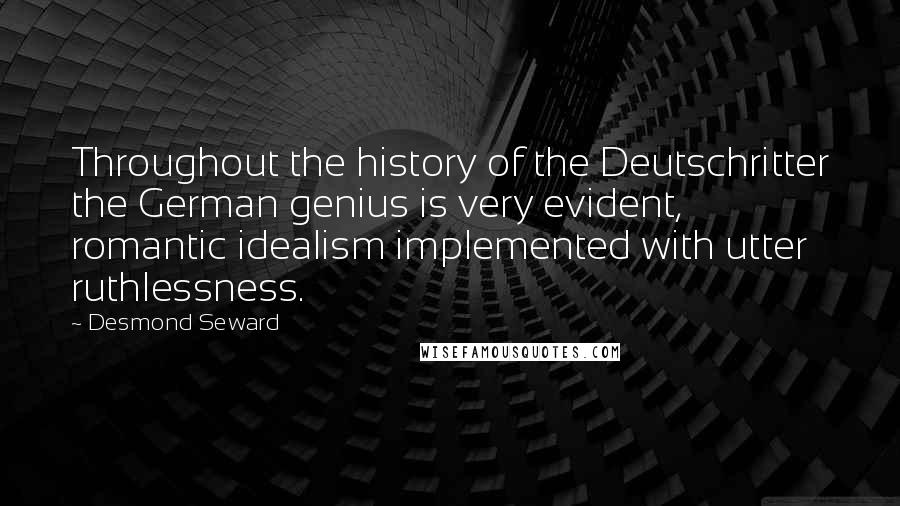 Desmond Seward Quotes: Throughout the history of the Deutschritter the German genius is very evident, romantic idealism implemented with utter ruthlessness.