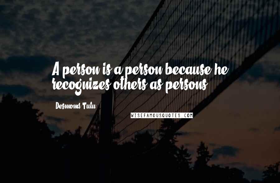Desmond Tutu Quotes: A person is a person because he recognizes others as persons.