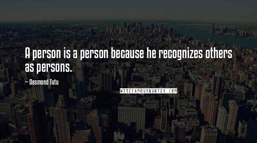 Desmond Tutu Quotes: A person is a person because he recognizes others as persons.
