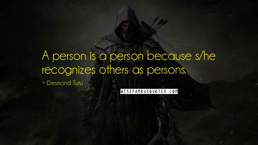 Desmond Tutu Quotes: A person is a person because s/he recognizes others as persons.