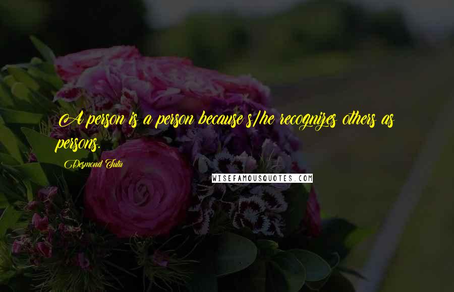 Desmond Tutu Quotes: A person is a person because s/he recognizes others as persons.