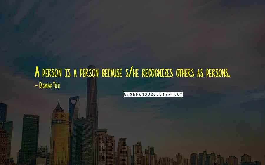 Desmond Tutu Quotes: A person is a person because s/he recognizes others as persons.