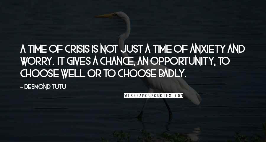 Desmond Tutu Quotes: A time of crisis is not just a time of anxiety and worry.  It gives a chance, an opportunity, to choose well or to choose badly.