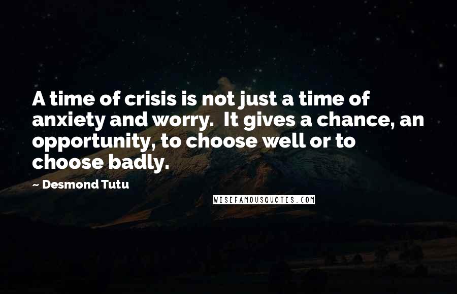 Desmond Tutu Quotes: A time of crisis is not just a time of anxiety and worry. It gives a chance, an opportunity, to choose well or to choose badly.