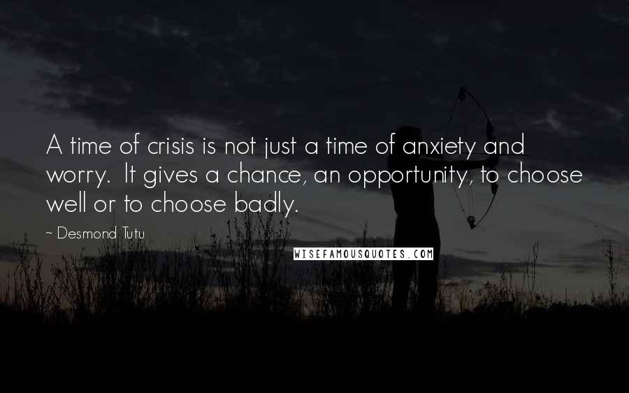 Desmond Tutu Quotes: A time of crisis is not just a time of anxiety and worry. It gives a chance, an opportunity, to choose well or to choose badly.