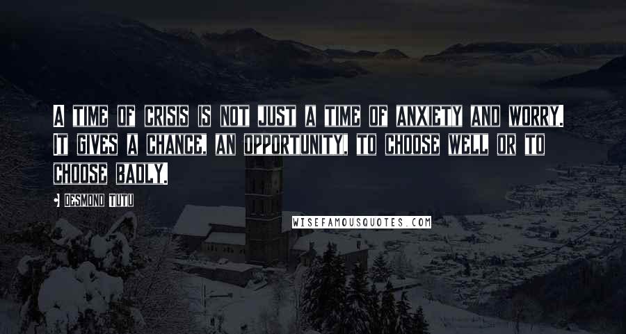 Desmond Tutu Quotes: A time of crisis is not just a time of anxiety and worry.  It gives a chance, an opportunity, to choose well or to choose badly.