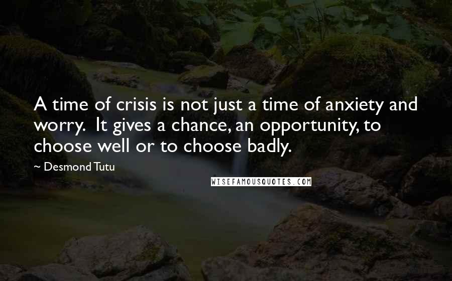 Desmond Tutu Quotes: A time of crisis is not just a time of anxiety and worry.  It gives a chance, an opportunity, to choose well or to choose badly.