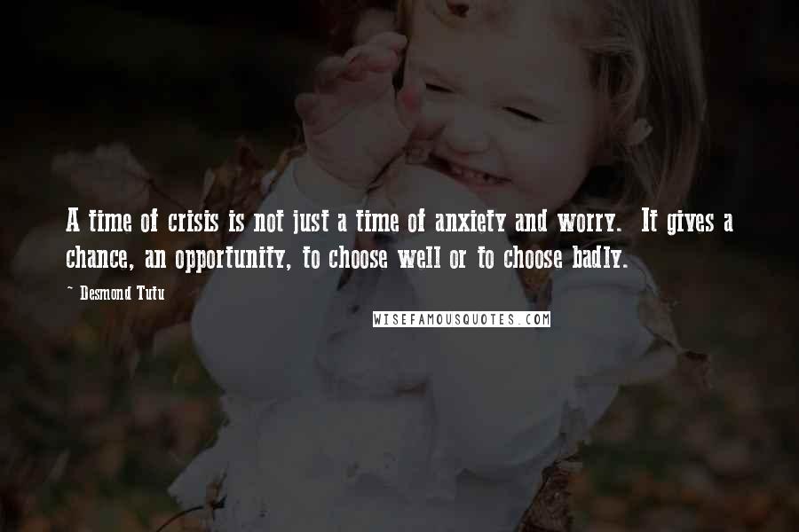 Desmond Tutu Quotes: A time of crisis is not just a time of anxiety and worry.  It gives a chance, an opportunity, to choose well or to choose badly.