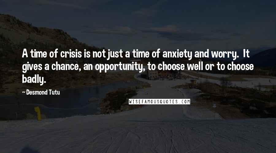 Desmond Tutu Quotes: A time of crisis is not just a time of anxiety and worry.  It gives a chance, an opportunity, to choose well or to choose badly.