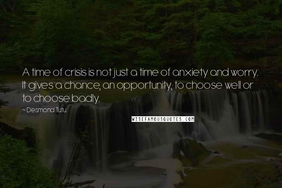 Desmond Tutu Quotes: A time of crisis is not just a time of anxiety and worry.  It gives a chance, an opportunity, to choose well or to choose badly.