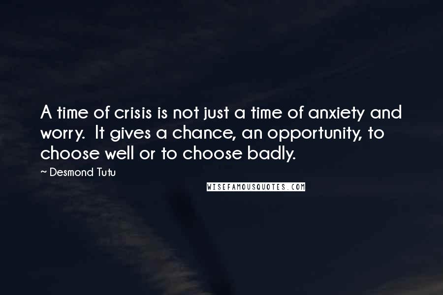 Desmond Tutu Quotes: A time of crisis is not just a time of anxiety and worry.  It gives a chance, an opportunity, to choose well or to choose badly.