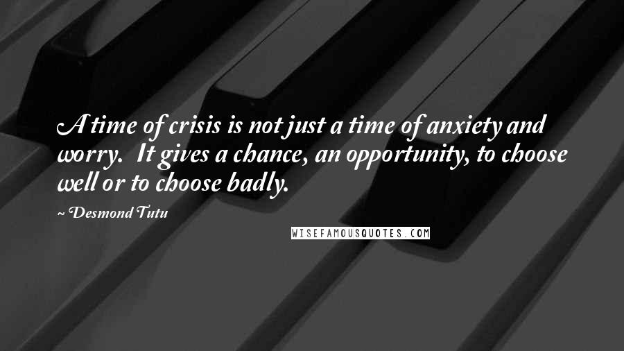 Desmond Tutu Quotes: A time of crisis is not just a time of anxiety and worry. It gives a chance, an opportunity, to choose well or to choose badly.