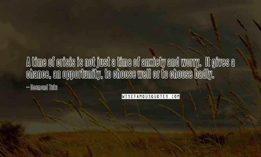 Desmond Tutu Quotes: A time of crisis is not just a time of anxiety and worry.  It gives a chance, an opportunity, to choose well or to choose badly.