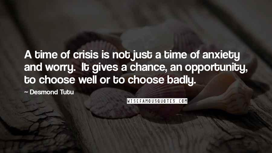 Desmond Tutu Quotes: A time of crisis is not just a time of anxiety and worry. It gives a chance, an opportunity, to choose well or to choose badly.