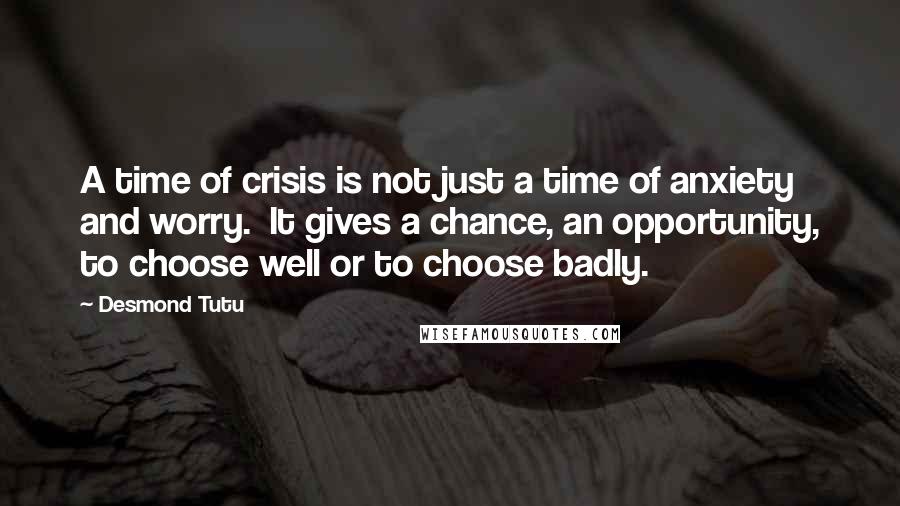 Desmond Tutu Quotes: A time of crisis is not just a time of anxiety and worry.  It gives a chance, an opportunity, to choose well or to choose badly.