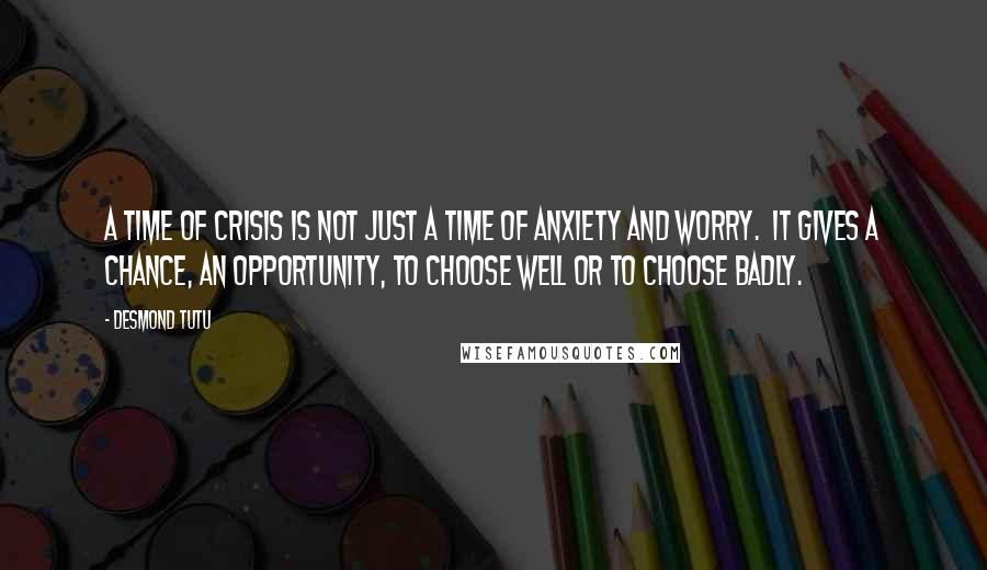 Desmond Tutu Quotes: A time of crisis is not just a time of anxiety and worry.  It gives a chance, an opportunity, to choose well or to choose badly.