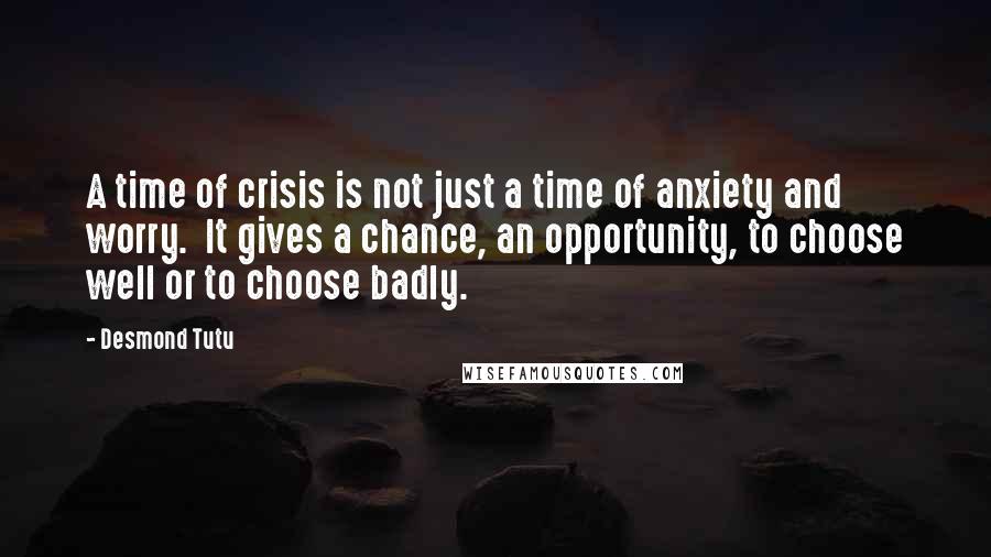 Desmond Tutu Quotes: A time of crisis is not just a time of anxiety and worry. It gives a chance, an opportunity, to choose well or to choose badly.