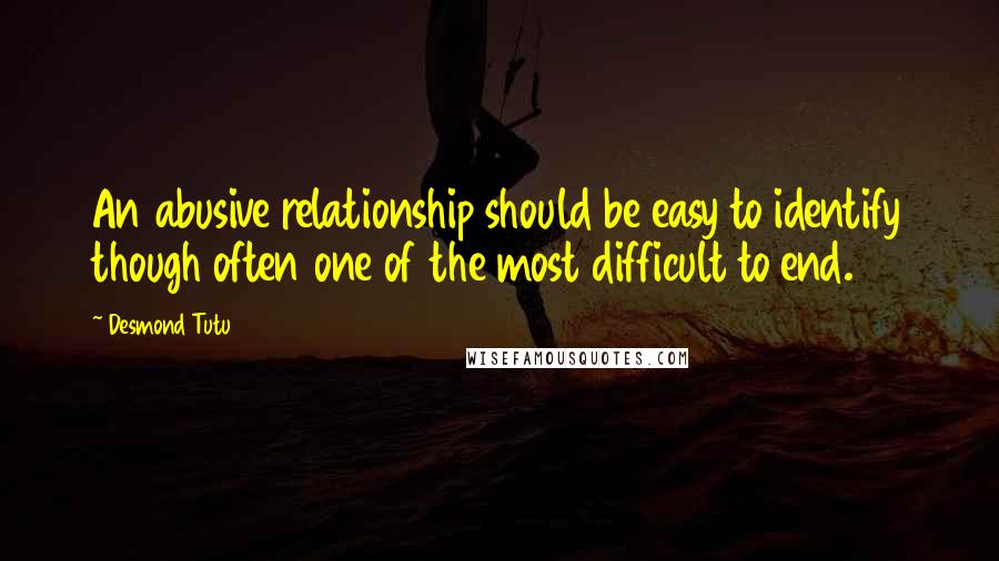 Desmond Tutu Quotes: An abusive relationship should be easy to identify though often one of the most difficult to end.