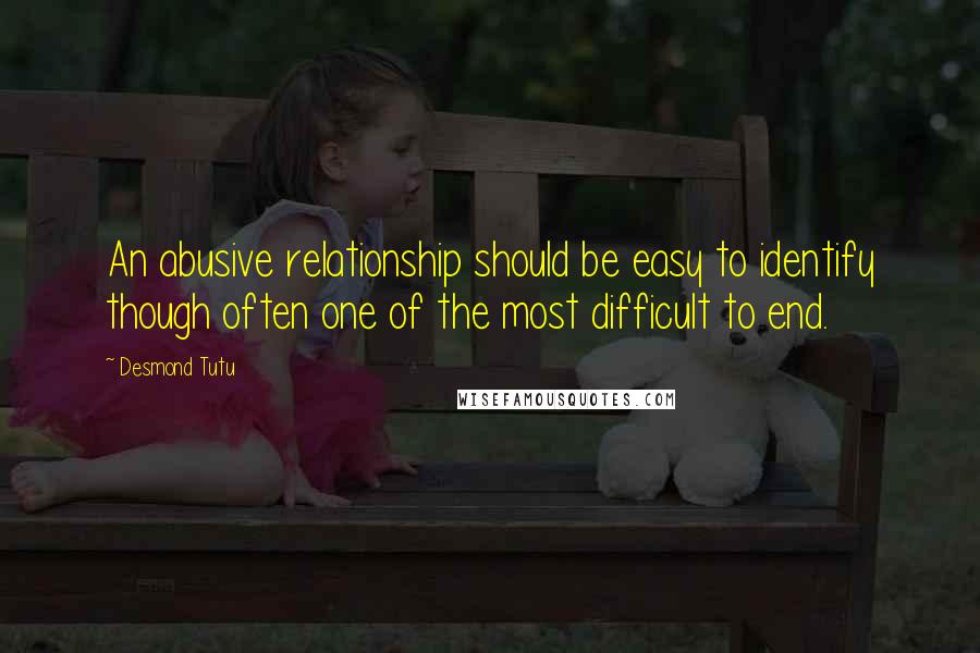 Desmond Tutu Quotes: An abusive relationship should be easy to identify though often one of the most difficult to end.