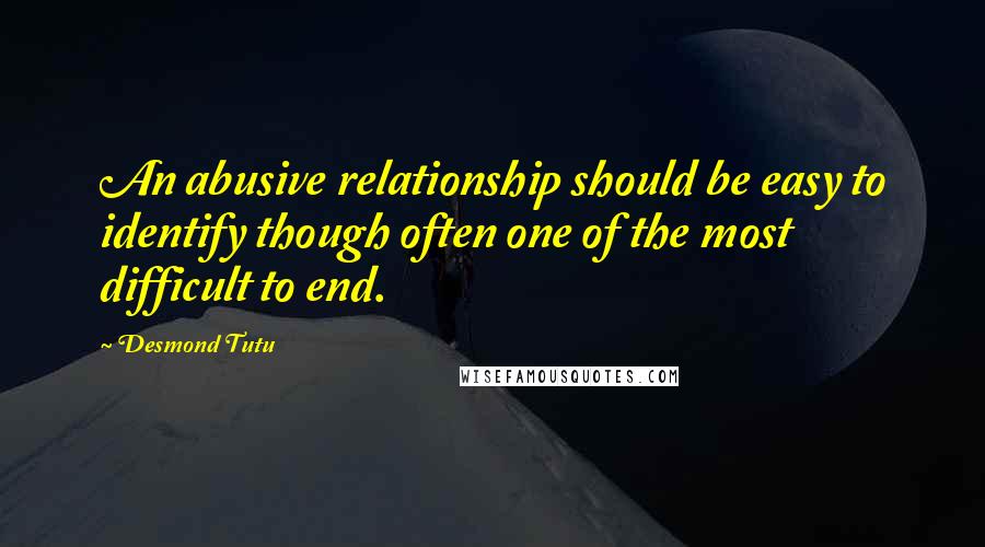 Desmond Tutu Quotes: An abusive relationship should be easy to identify though often one of the most difficult to end.