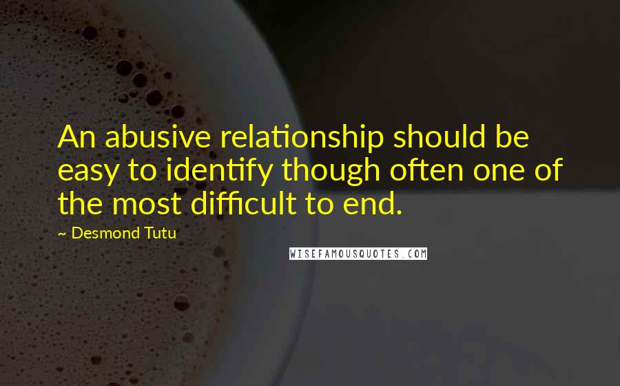 Desmond Tutu Quotes: An abusive relationship should be easy to identify though often one of the most difficult to end.
