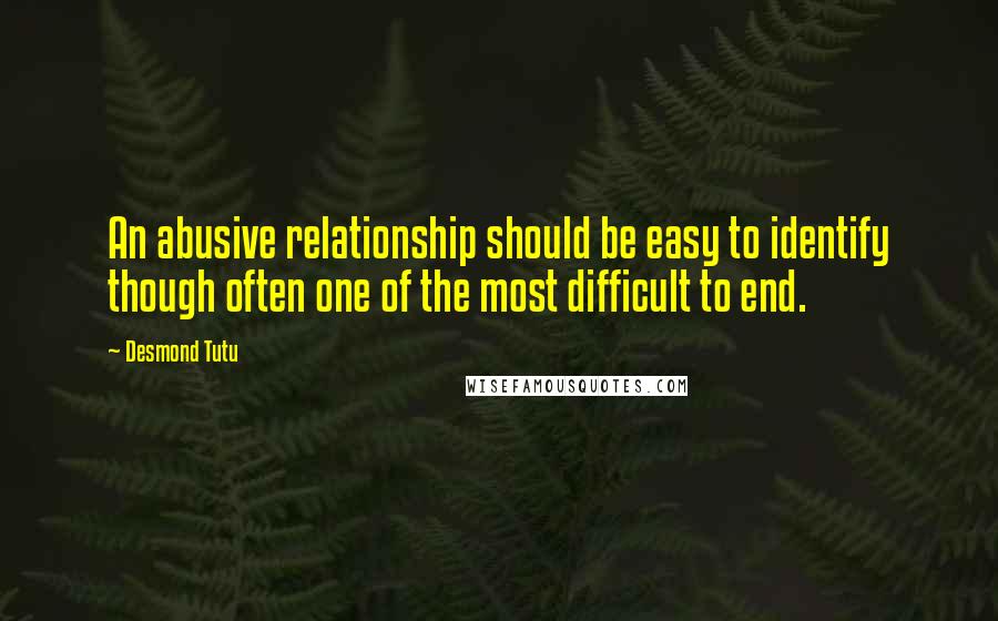 Desmond Tutu Quotes: An abusive relationship should be easy to identify though often one of the most difficult to end.