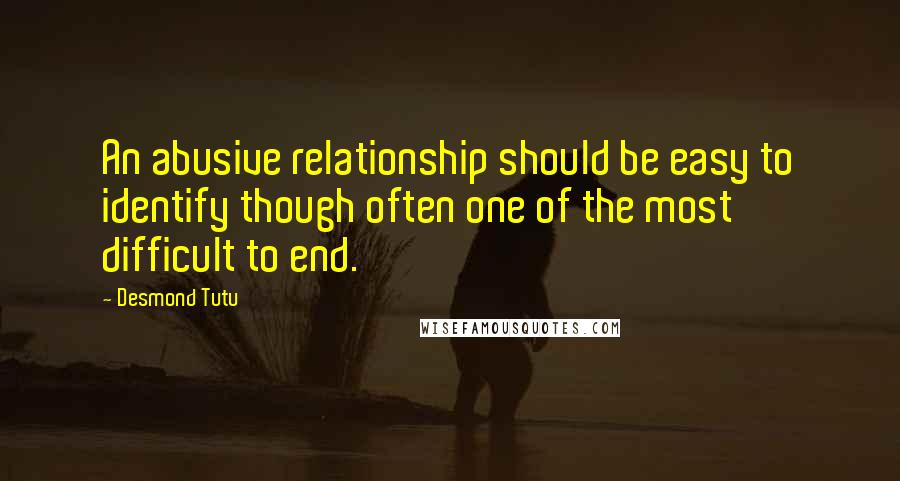 Desmond Tutu Quotes: An abusive relationship should be easy to identify though often one of the most difficult to end.