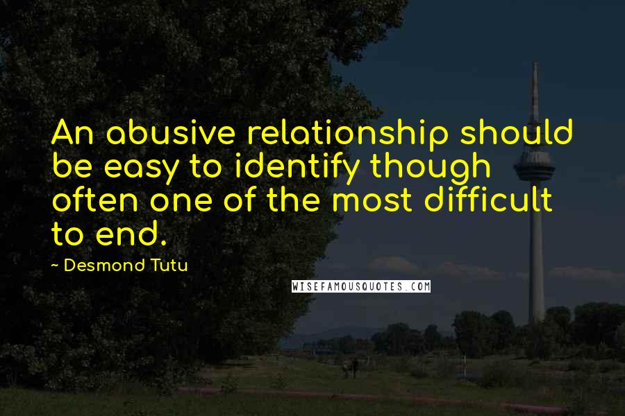 Desmond Tutu Quotes: An abusive relationship should be easy to identify though often one of the most difficult to end.