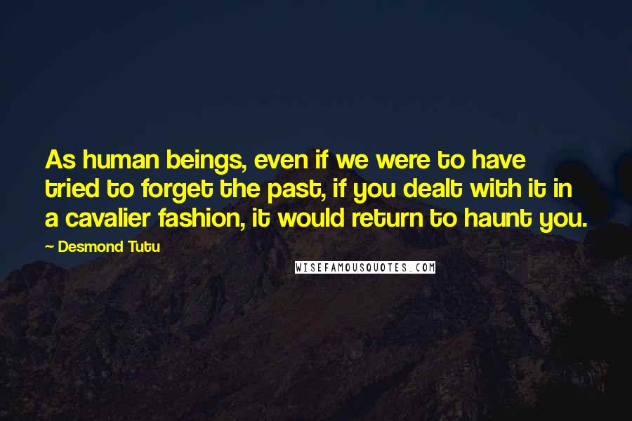 Desmond Tutu Quotes: As human beings, even if we were to have tried to forget the past, if you dealt with it in a cavalier fashion, it would return to haunt you.