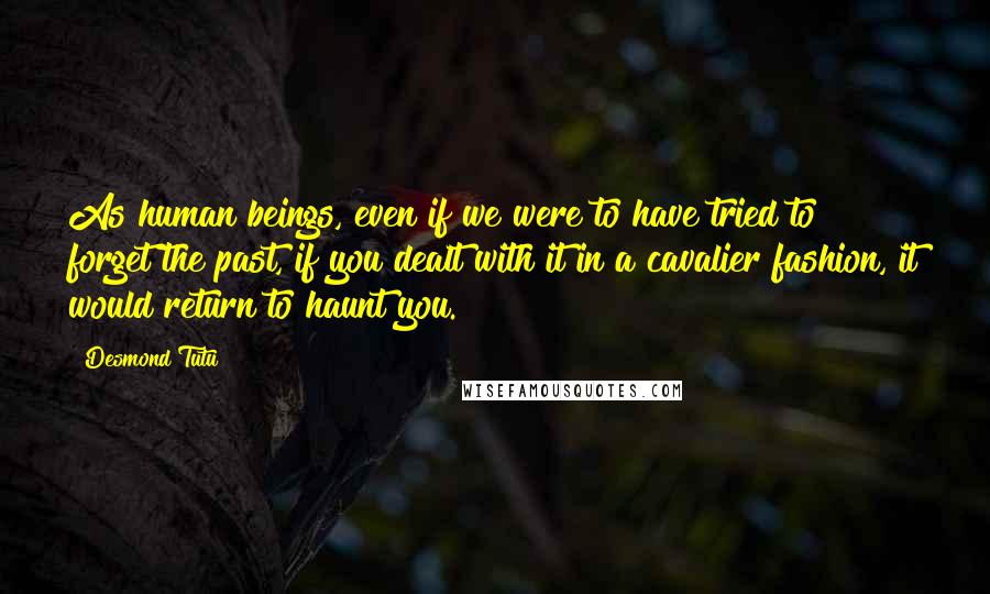 Desmond Tutu Quotes: As human beings, even if we were to have tried to forget the past, if you dealt with it in a cavalier fashion, it would return to haunt you.