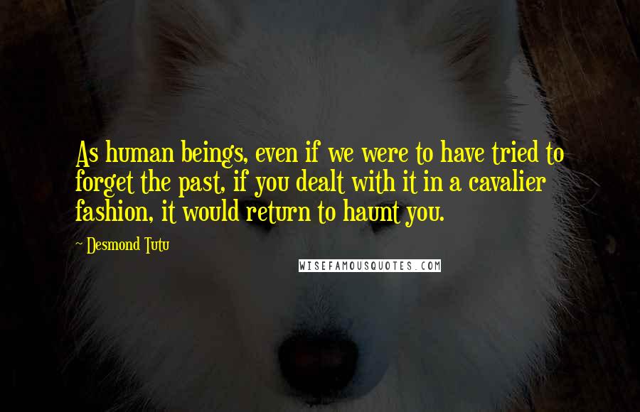 Desmond Tutu Quotes: As human beings, even if we were to have tried to forget the past, if you dealt with it in a cavalier fashion, it would return to haunt you.