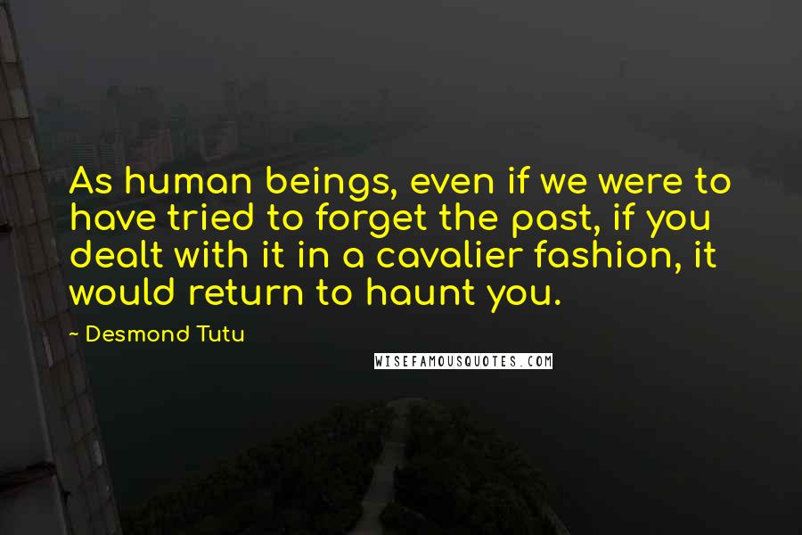 Desmond Tutu Quotes: As human beings, even if we were to have tried to forget the past, if you dealt with it in a cavalier fashion, it would return to haunt you.