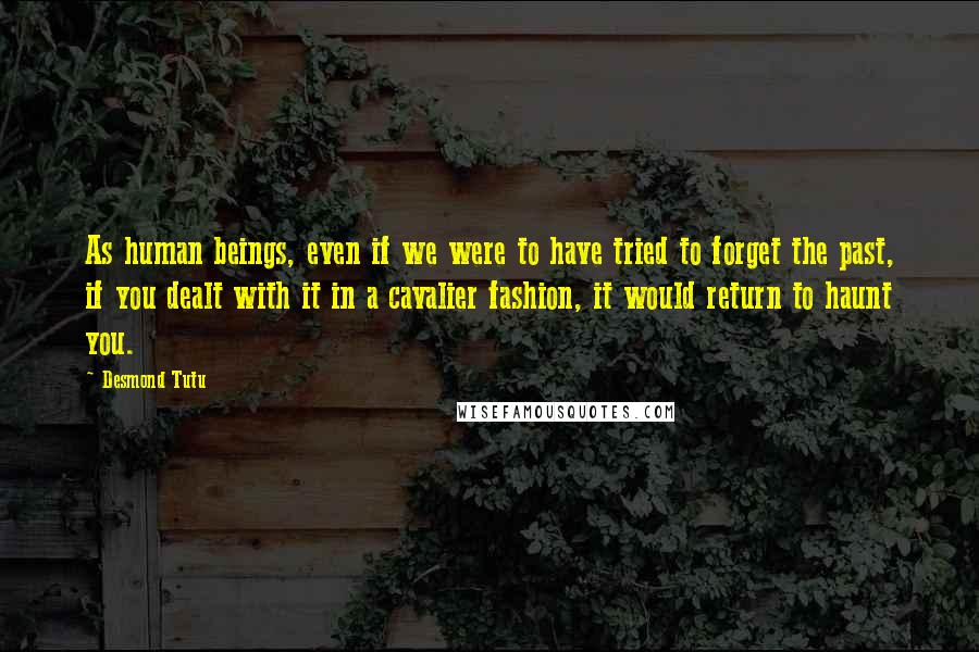 Desmond Tutu Quotes: As human beings, even if we were to have tried to forget the past, if you dealt with it in a cavalier fashion, it would return to haunt you.