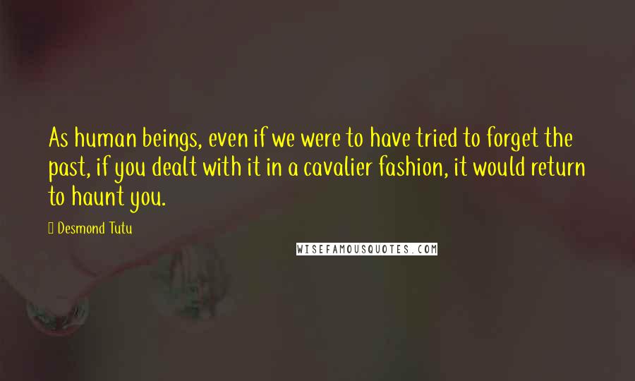 Desmond Tutu Quotes: As human beings, even if we were to have tried to forget the past, if you dealt with it in a cavalier fashion, it would return to haunt you.