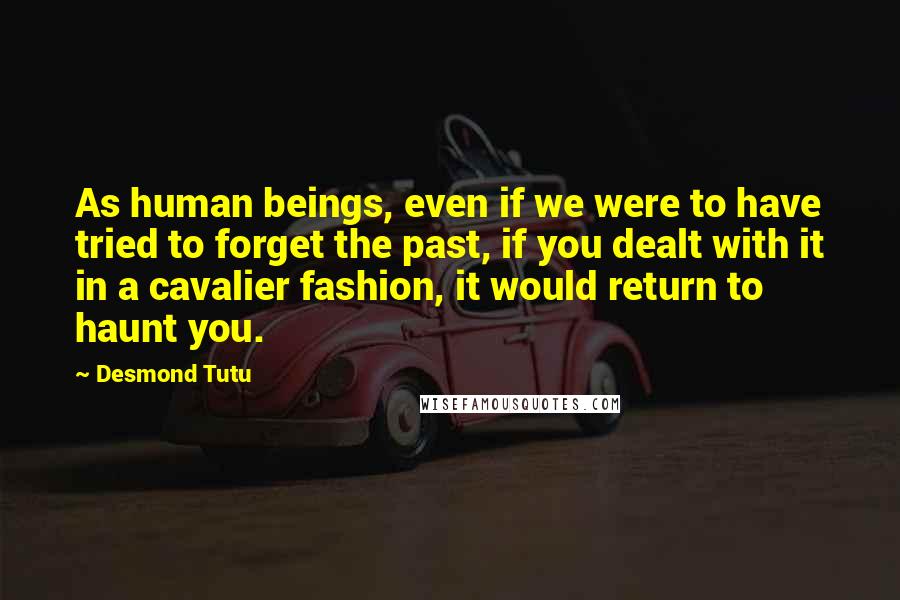 Desmond Tutu Quotes: As human beings, even if we were to have tried to forget the past, if you dealt with it in a cavalier fashion, it would return to haunt you.