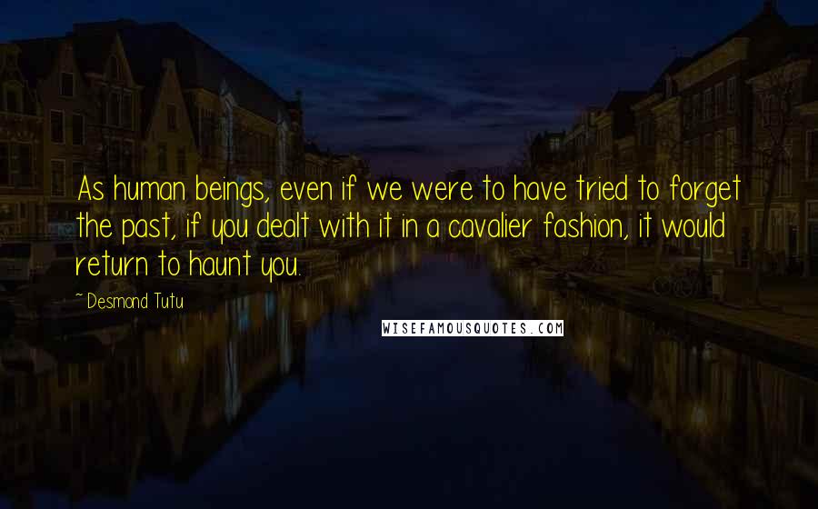 Desmond Tutu Quotes: As human beings, even if we were to have tried to forget the past, if you dealt with it in a cavalier fashion, it would return to haunt you.