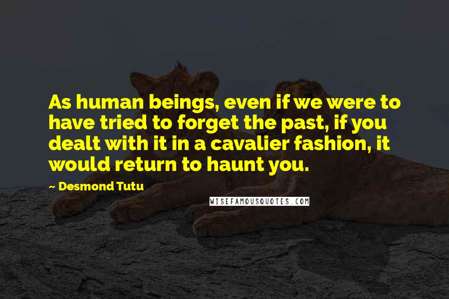 Desmond Tutu Quotes: As human beings, even if we were to have tried to forget the past, if you dealt with it in a cavalier fashion, it would return to haunt you.