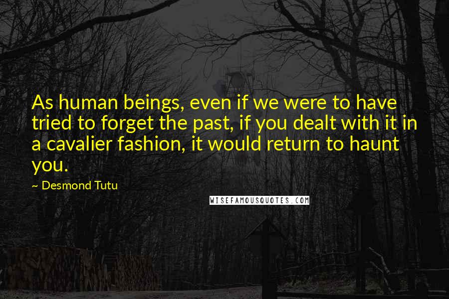 Desmond Tutu Quotes: As human beings, even if we were to have tried to forget the past, if you dealt with it in a cavalier fashion, it would return to haunt you.