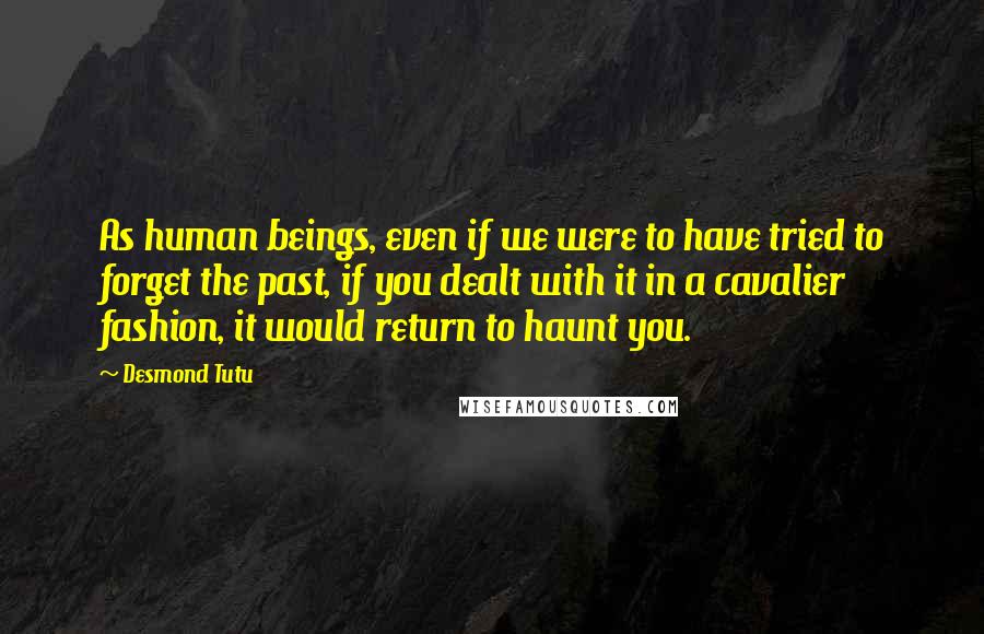 Desmond Tutu Quotes: As human beings, even if we were to have tried to forget the past, if you dealt with it in a cavalier fashion, it would return to haunt you.