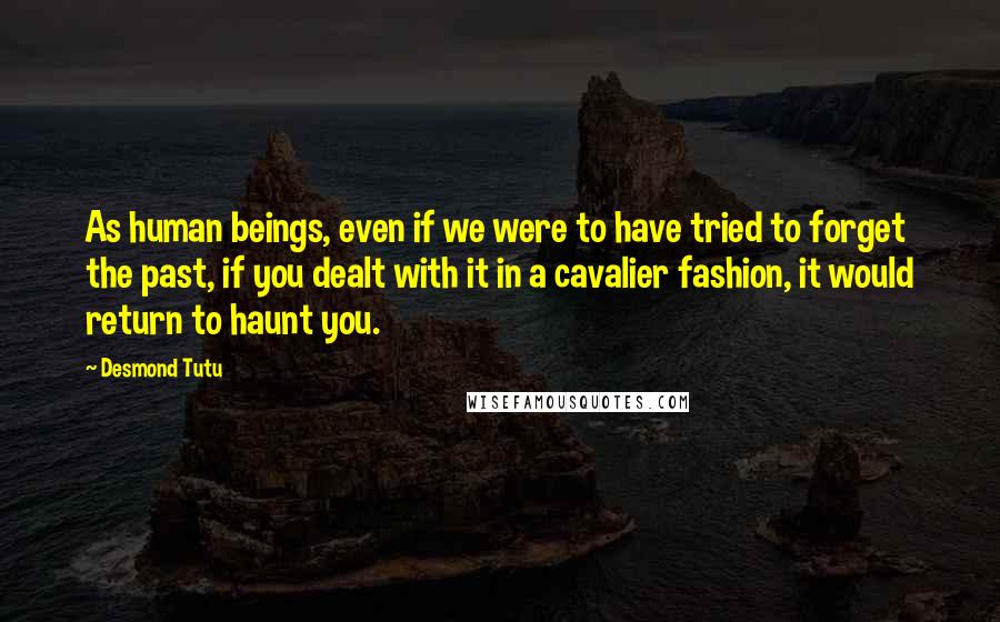 Desmond Tutu Quotes: As human beings, even if we were to have tried to forget the past, if you dealt with it in a cavalier fashion, it would return to haunt you.