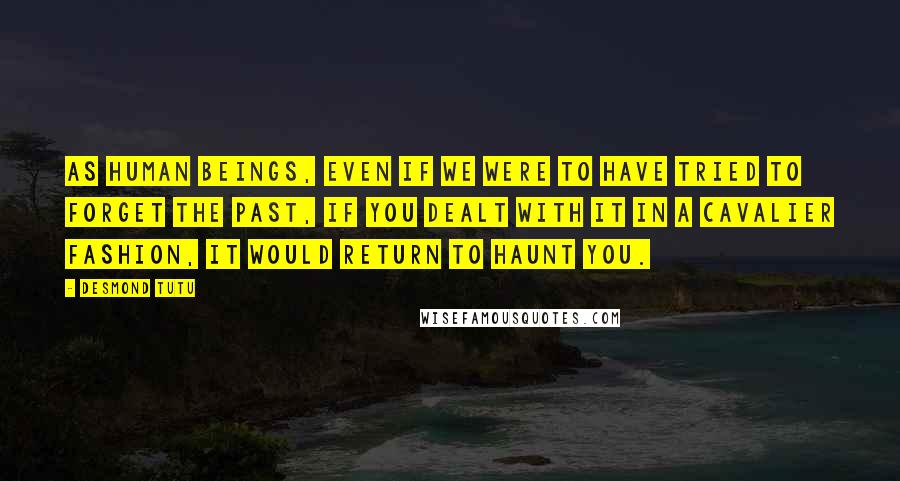 Desmond Tutu Quotes: As human beings, even if we were to have tried to forget the past, if you dealt with it in a cavalier fashion, it would return to haunt you.