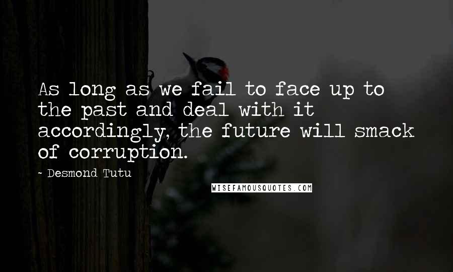 Desmond Tutu Quotes: As long as we fail to face up to the past and deal with it accordingly, the future will smack of corruption.