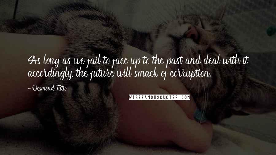 Desmond Tutu Quotes: As long as we fail to face up to the past and deal with it accordingly, the future will smack of corruption.