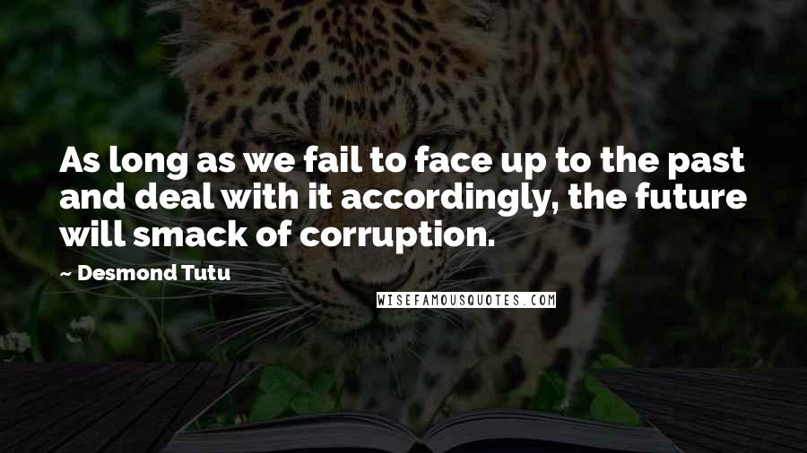 Desmond Tutu Quotes: As long as we fail to face up to the past and deal with it accordingly, the future will smack of corruption.