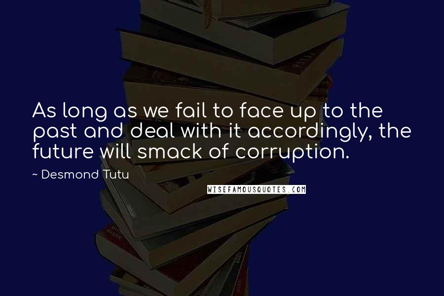 Desmond Tutu Quotes: As long as we fail to face up to the past and deal with it accordingly, the future will smack of corruption.